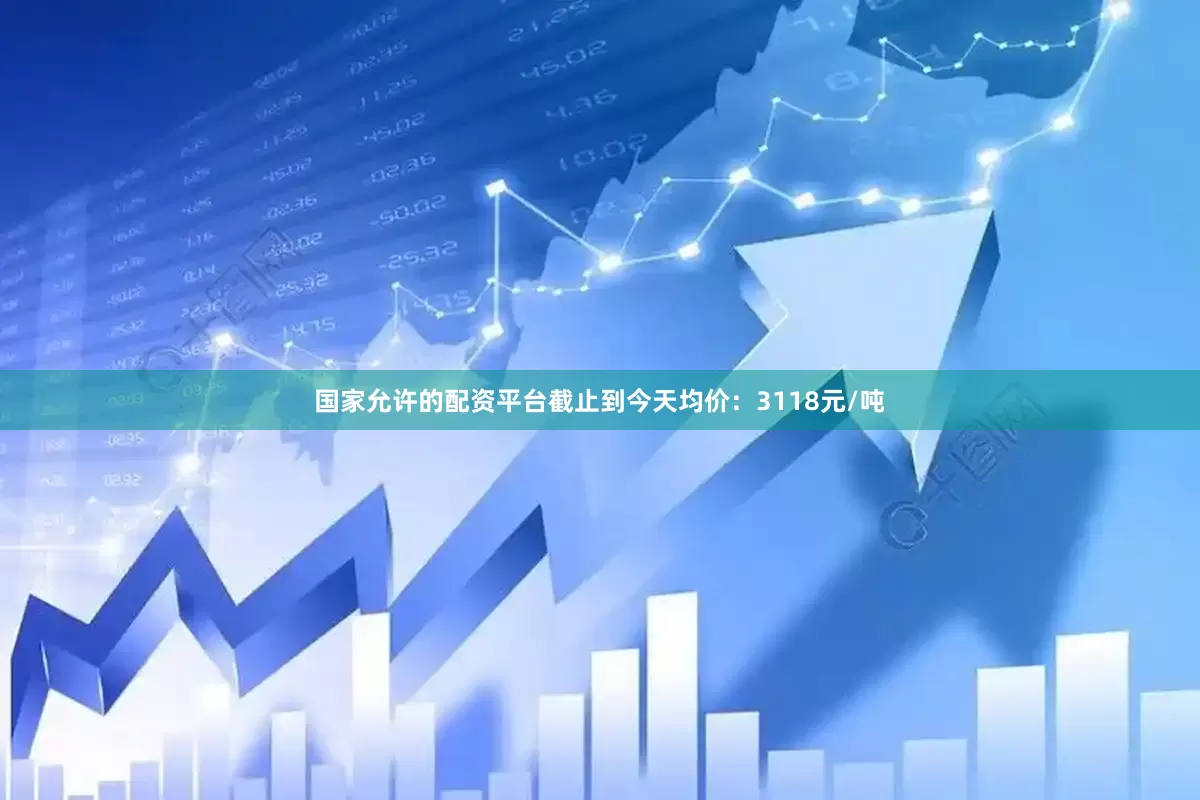 国家允许的配资平台截止到今天均价：3118元/吨