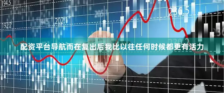 配资平台导航而在复出后我比以往任何时候都更有活力