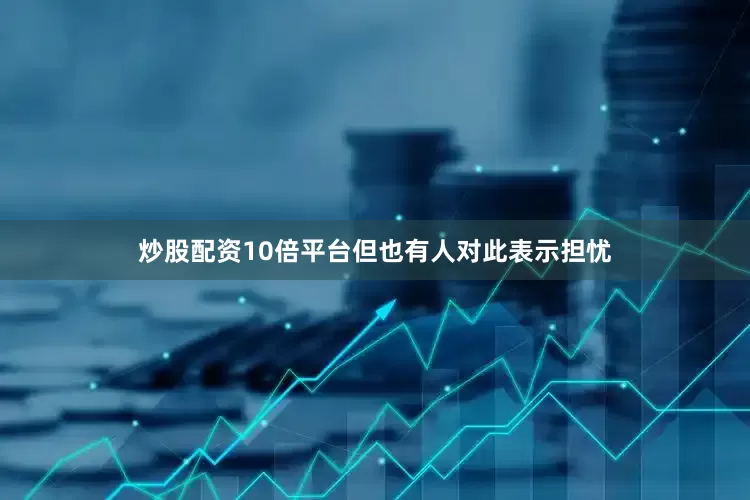 炒股配资10倍平台但也有人对此表示担忧