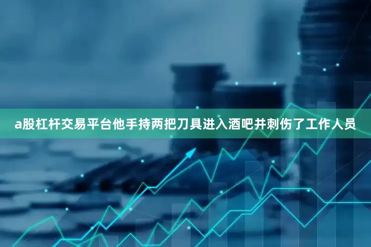 a股杠杆交易平台他手持两把刀具进入酒吧并刺伤了工作人员