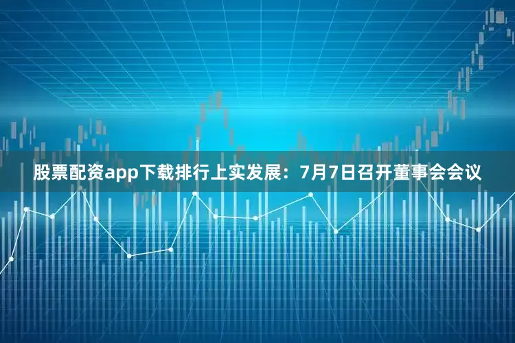 股票配资app下载排行上实发展：7月7日召开董事会会议