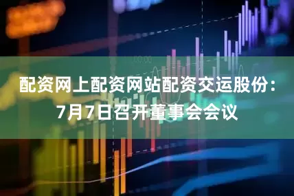 配资网上配资网站配资交运股份：7月7日召开董事会会议