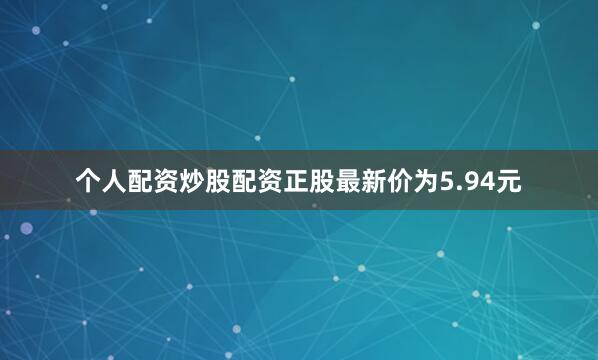 个人配资炒股配资正股最新价为5.94元